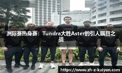 洲际赛热身赛：Tundra大胜Aster的引人瞩目之战